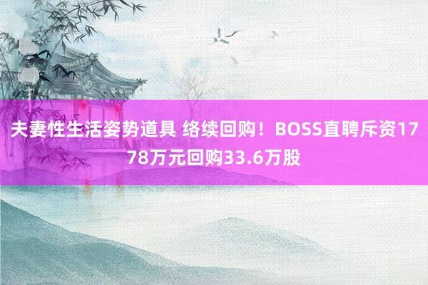 夫妻性生活姿势道具 络续回购！BOSS直聘斥资1778万元回购33.6万股