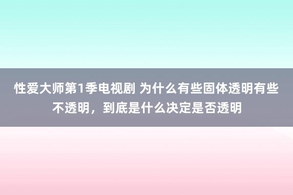 性爱大师第1季电视剧 为什么有些固体透明有些不透明，到底是什么决定是否透明