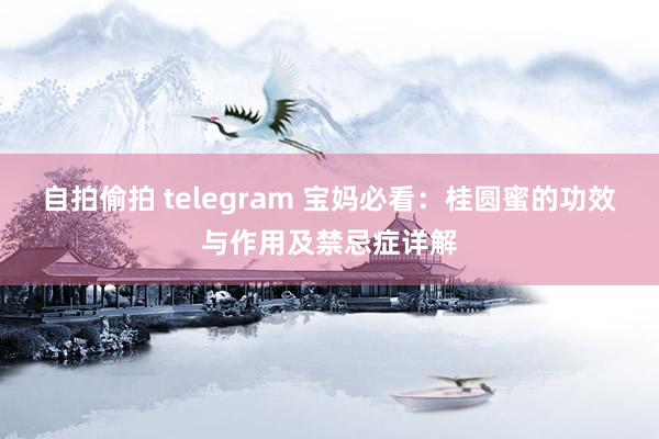 自拍偷拍 telegram 宝妈必看：桂圆蜜的功效与作用及禁忌症详解