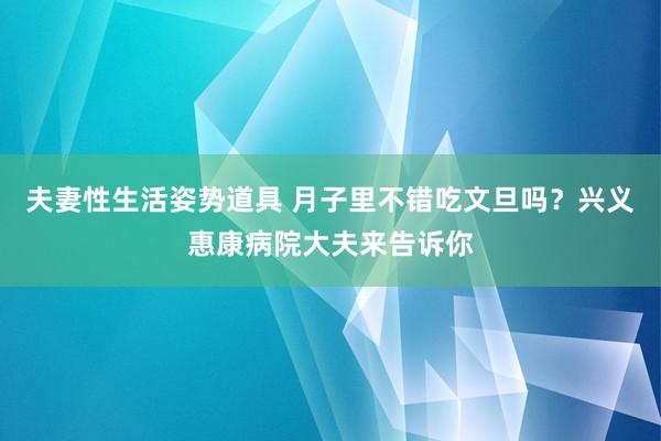 夫妻性生活姿势道具 月子里不错吃文旦吗？兴义惠康病院大夫来告诉你