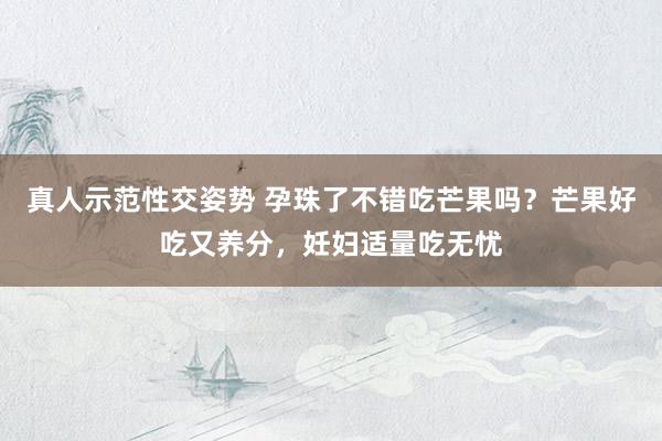 真人示范性交姿势 孕珠了不错吃芒果吗？芒果好吃又养分，妊妇适量吃无忧