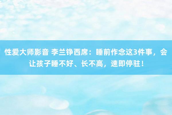 性爱大师影音 李兰铮西席：睡前作念这3件事，会让孩子睡不好、长不高，速即停驻！