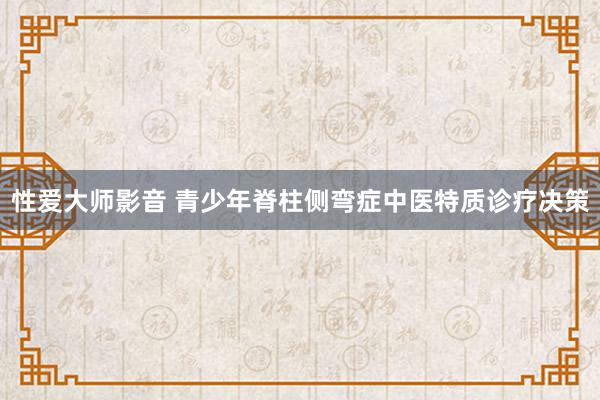 性爱大师影音 青少年脊柱侧弯症中医特质诊疗决策