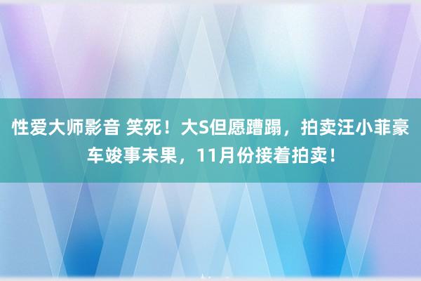 性爱大师影音 笑死！大S但愿蹧蹋，拍卖汪小菲豪车竣事未果，11月份接着拍卖！