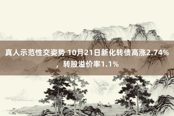 真人示范性交姿势 10月21日新化转债高涨2.74%，转股溢价率1.1%