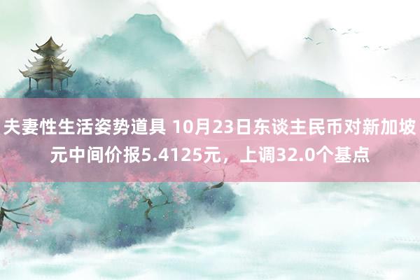 夫妻性生活姿势道具 10月23日东谈主民币对新加坡元中间价报5.4125元，上调32.0个基点