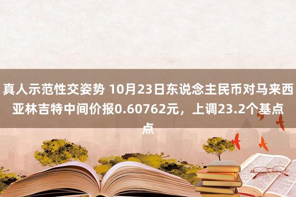 真人示范性交姿势 10月23日东说念主民币对马来西亚林吉特中间价报0.60762元，上调23.2个基点