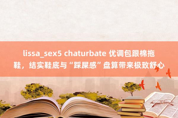 lissa_sex5 chaturbate 优调包跟棉拖鞋，结实鞋底与“踩屎感”盘算带来极致舒心