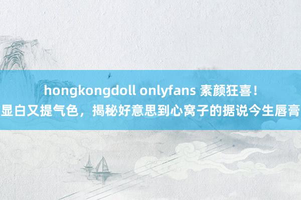 hongkongdoll onlyfans 素颜狂喜！显白又提气色，揭秘好意思到心窝子的据说今生唇膏