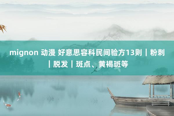 mignon 动漫 好意思容科民间验方13则｜粉刺｜脱发｜斑点、黄褐斑等