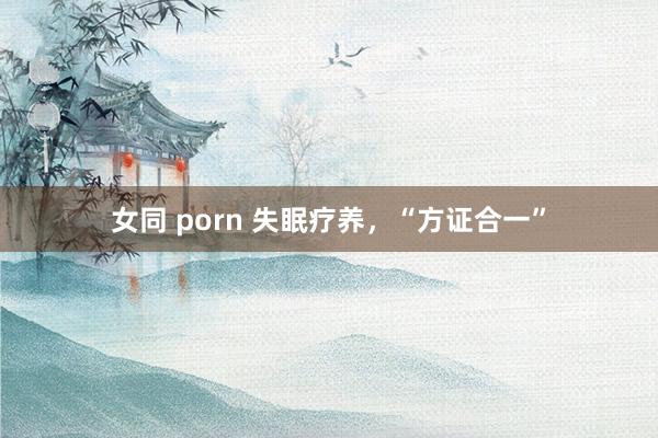 女同 porn 失眠疗养，“方证合一”