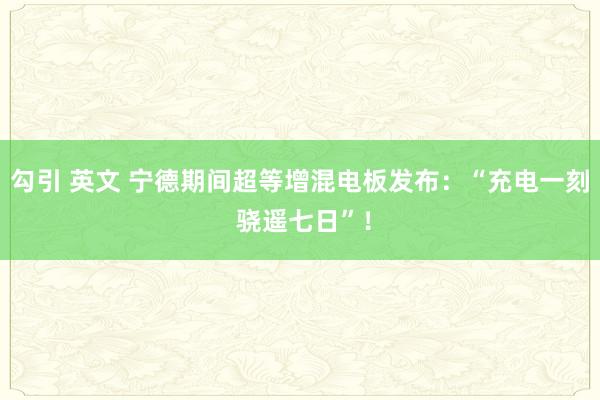 勾引 英文 宁德期间超等增混电板发布：“充电一刻 骁遥七日”！