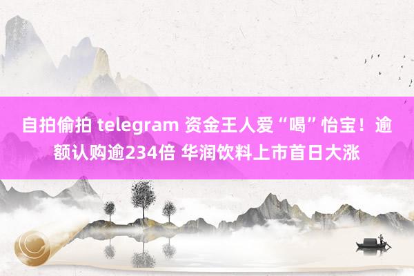 自拍偷拍 telegram 资金王人爱“喝”怡宝！逾额认购逾234倍 华润饮料上市首日大涨