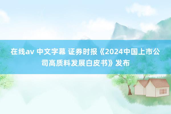 在线av 中文字幕 证券时报《2024中国上市公司高质料发展白皮书》发布