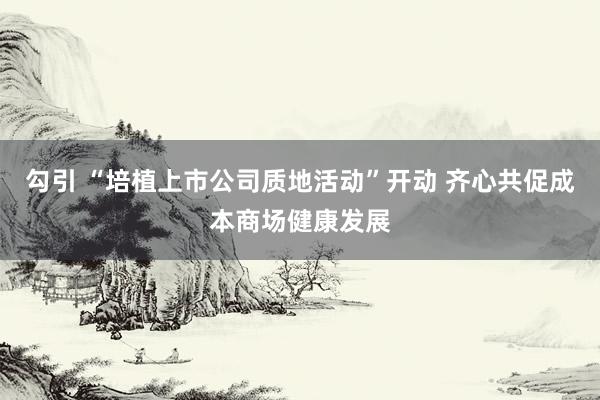 勾引 “培植上市公司质地活动”开动 齐心共促成本商场健康发展