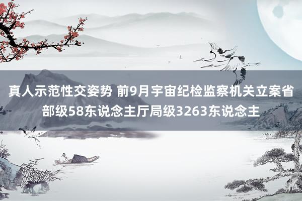 真人示范性交姿势 前9月宇宙纪检监察机关立案省部级58东说念主厅局级3263东说念主