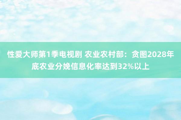 性爱大师第1季电视剧 农业农村部：贪图2028年底农业分娩信息化率达到32%以上