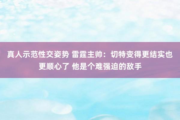 真人示范性交姿势 雷霆主帅：切特变得更结实也更顺心了 他是个难强迫的敌手