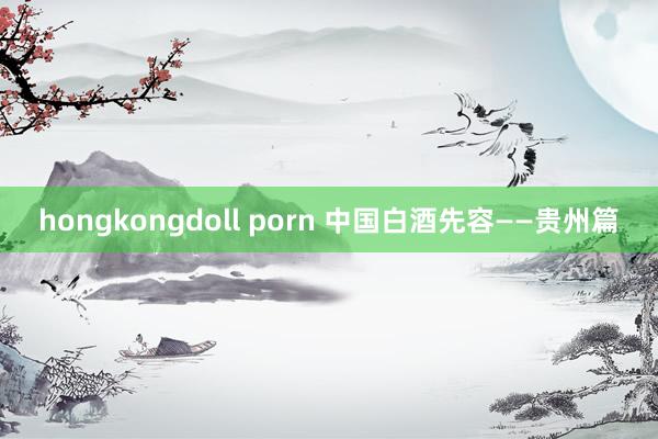 hongkongdoll porn 中国白酒先容——贵州篇