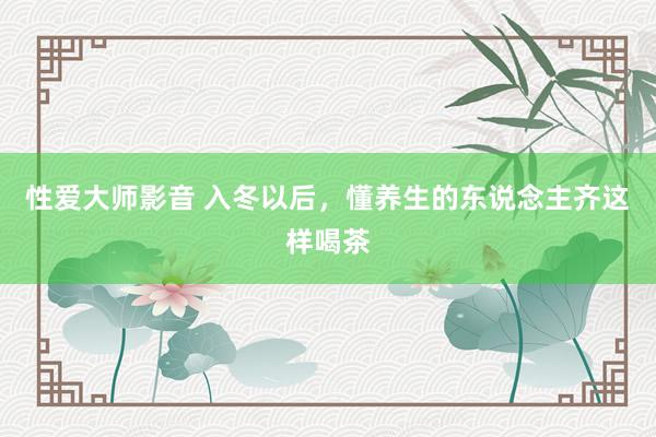 性爱大师影音 入冬以后，懂养生的东说念主齐这样喝茶