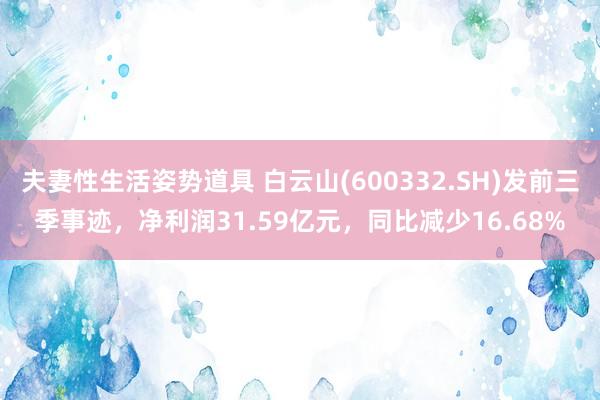 夫妻性生活姿势道具 白云山(600332.SH)发前三季事迹，净利润31.59亿元，同比减少16.68%