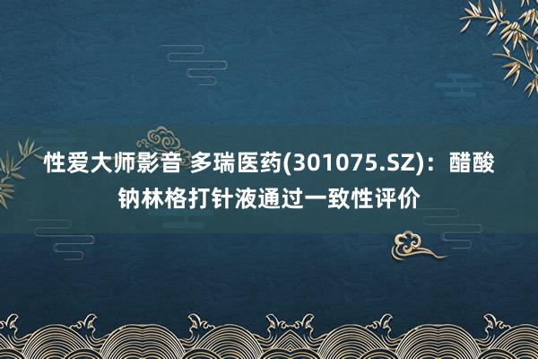 性爱大师影音 多瑞医药(301075.SZ)：醋酸钠林格打针液通过一致性评价