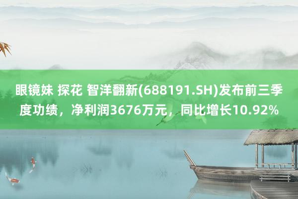 眼镜妹 探花 智洋翻新(688191.SH)发布前三季度功绩，净利润3676万元，同比增长10.92%