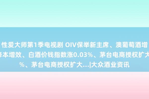 性爱大师第1季电视剧 OIV保举新主席、澳葡萄酒增长34%、Rémy降本增效、白酒价钱指数涨0.03%、茅台电商授权扩大...|大众酒业资讯