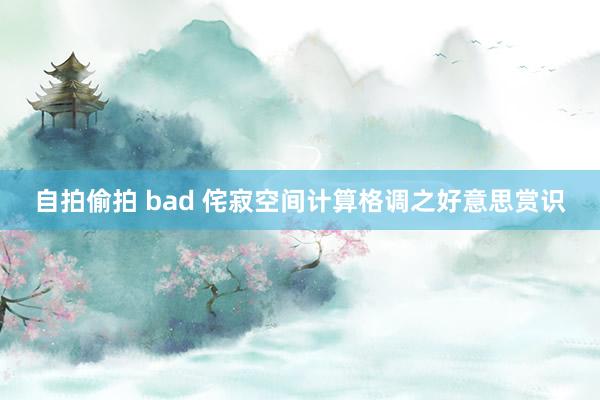 自拍偷拍 bad 侘寂空间计算格调之好意思赏识