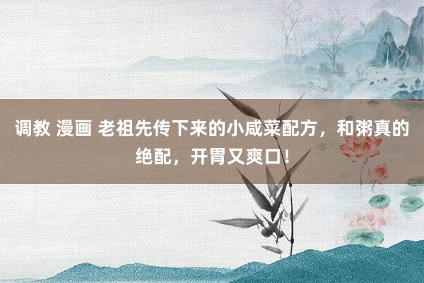 调教 漫画 老祖先传下来的小咸菜配方，和粥真的绝配，开胃又爽口！