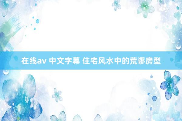 在线av 中文字幕 住宅风水中的荒谬房型