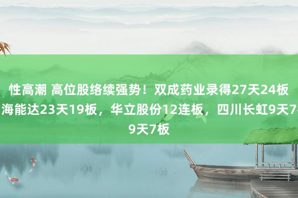 性高潮 高位股络续强势！双成药业录得27天24板，海能达23天19板，华立股份12连板，四川长虹9天7板