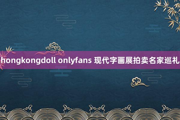 hongkongdoll onlyfans 现代字画展拍卖名家巡礼