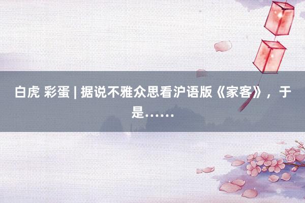 白虎 彩蛋 | 据说不雅众思看沪语版《家客》，于是……