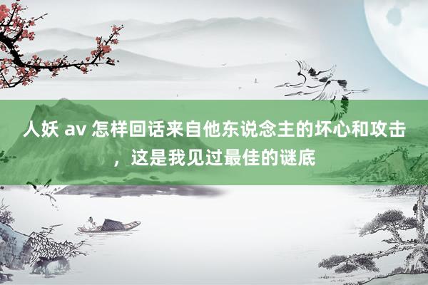 人妖 av 怎样回话来自他东说念主的坏心和攻击，这是我见过最佳的谜底