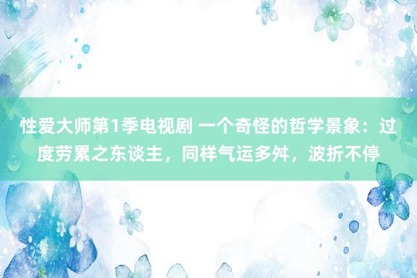 性爱大师第1季电视剧 一个奇怪的哲学景象：过度劳累之东谈主，同样气运多舛，波折不停