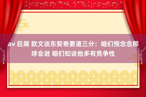 av 巨屌 欧文谈东契奇要道三分：咱们预念念那球会进 咱们知谈他多有竞争性