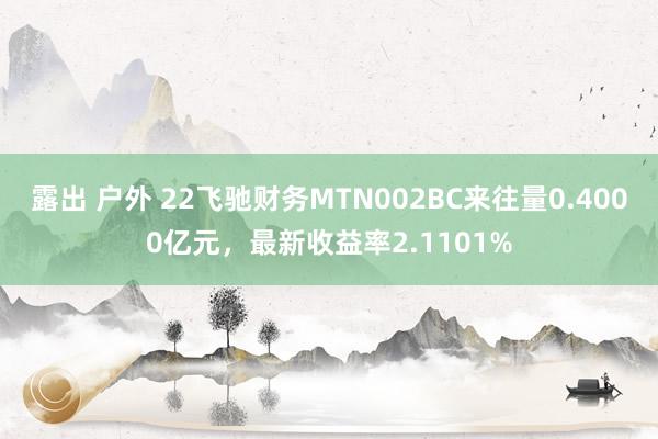 露出 户外 22飞驰财务MTN002BC来往量0.4000亿元，最新收益率2.1101%