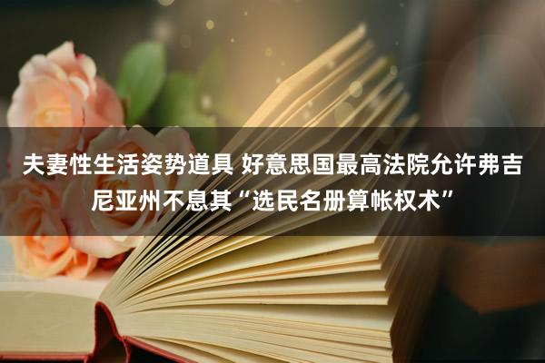 夫妻性生活姿势道具 好意思国最高法院允许弗吉尼亚州不息其“选民名册算帐权术”