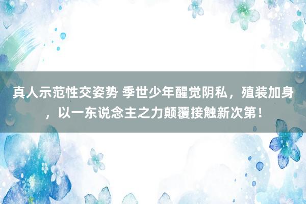 真人示范性交姿势 季世少年醒觉阴私，殖装加身，以一东说念主之力颠覆接触新次第！