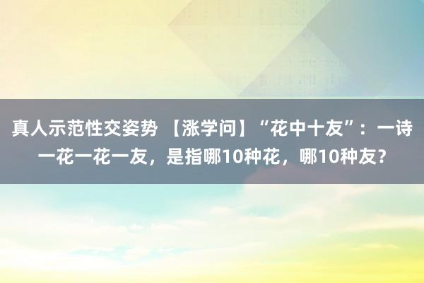 真人示范性交姿势 【涨学问】“花中十友”：一诗一花一花一友，是指哪10种花，哪10种友？