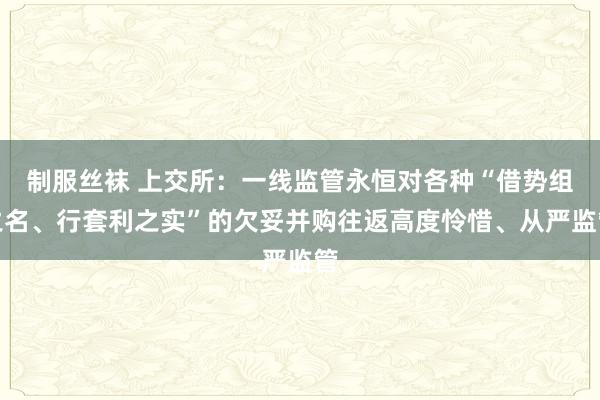 制服丝袜 上交所：一线监管永恒对各种“借势组之名、行套利之实”的欠妥并购往返高度怜惜、从严监管