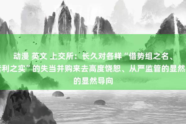 动漫 英文 上交所：长久对各样“借势组之名、行套利之实”的失当并购来去高度饶恕、从严监管的显然导向