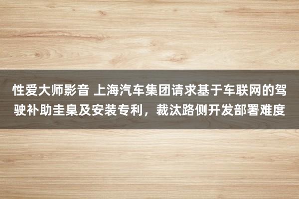 性爱大师影音 上海汽车集团请求基于车联网的驾驶补助圭臬及安装专利，裁汰路侧开发部署难度