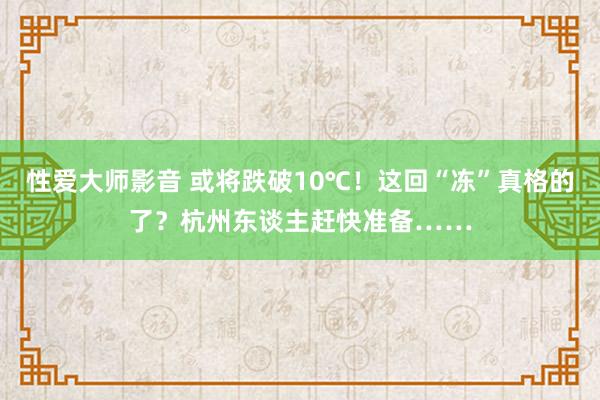 性爱大师影音 或将跌破10℃！这回“冻”真格的了？杭州东谈主赶快准备……