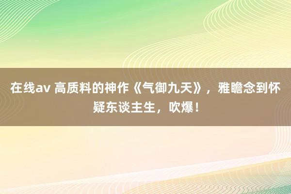 在线av 高质料的神作《气御九天》，雅瞻念到怀疑东谈主生，吹爆！