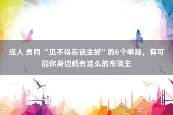 成人 男同 “见不得东谈主好”的6个举动，有可能你身边就有这么的东谈主