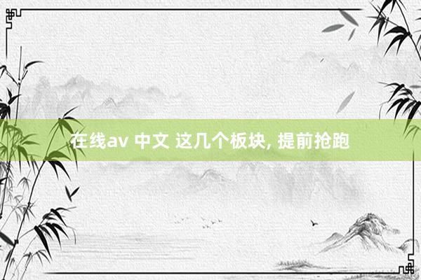 在线av 中文 这几个板块， 提前抢跑