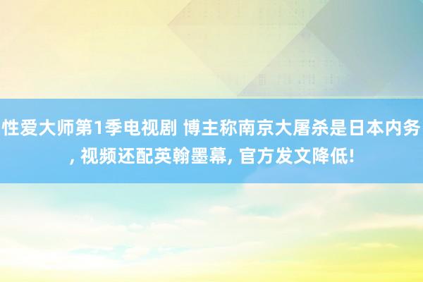 性爱大师第1季电视剧 博主称南京大屠杀是日本内务， 视频还配英翰墨幕， 官方发文降低!