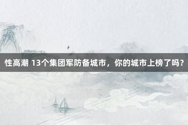 性高潮 13个集团军防备城市，你的城市上榜了吗？